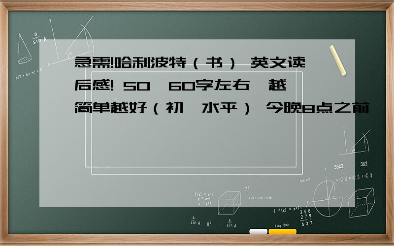 急需!哈利波特（书） 英文读后感! 50、60字左右,越简单越好（初一水平） 今晚8点之前