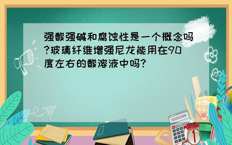 强酸强碱和腐蚀性是一个概念吗?玻璃纤维增强尼龙能用在90度左右的酸溶液中吗?