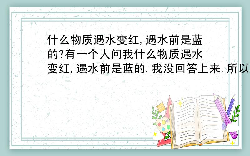 什么物质遇水变红,遇水前是蓝的?有一个人问我什么物质遇水变红,遇水前是蓝的,我没回答上来,所以想请求帮助.