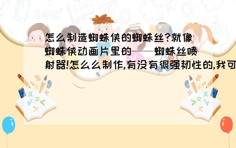 怎么制造蜘蛛侠的蜘蛛丝?就像蜘蛛侠动画片里的——蜘蛛丝喷射器!怎么么制作,有没有很强韧性的,我可不相信这混泥土加水能撑起我的重量!