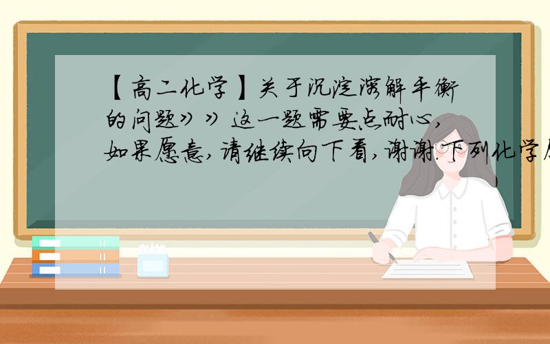 【高二化学】关于沉淀溶解平衡的问题》》这一题需要点耐心,如果愿意,请继续向下看,谢谢.下列化学原理的应用,主要用沉淀溶解平衡原理来解释的是（  ）(A)热纯碱溶液的洗涤油污能力强(B)