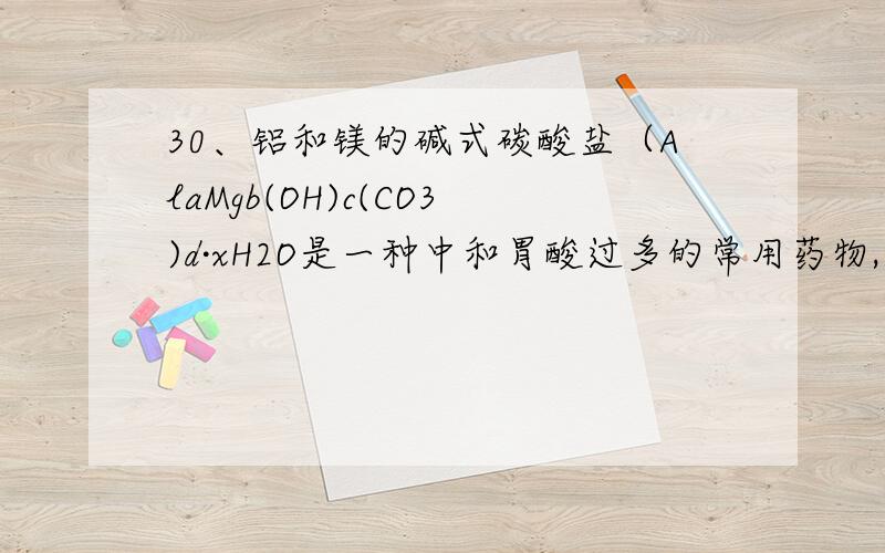 30、铝和镁的碱式碳酸盐（AlaMgb(OH)c(CO3)d·xH2O是一种中和胃酸过多的常用药物,某化学兴趣小组通过以下实验探究该药物主要成分的化学式：实验一：取该碱式盐9.03 g充分灼烧至恒重,测得剩余