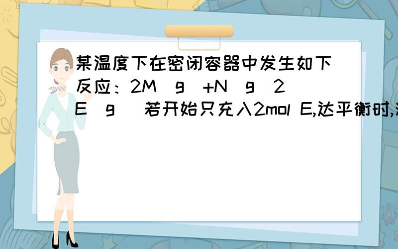 某温度下在密闭容器中发生如下反应：2M（g）+N（g）2E（g） 若开始只充入2mol E,达平衡时,混合气体的压强比起始时增大了20%,若开始时只充入了2mol M和1mol N 的混合气体,达平衡时M的转化率为多