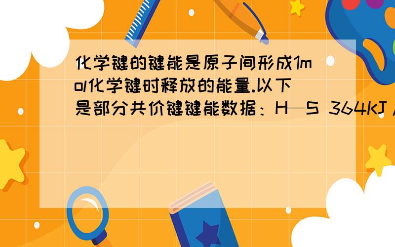 化学键的键能是原子间形成1mol化学键时释放的能量.以下是部分共价键键能数据：H—S 364KJ/mol,S—S 266KJ/mol ,S=O 522KJ/mol,H—O 464KJ/mol 2H2S(g) + SO2(g) ==3S(s) +2H2O(l) （反应产物中的S实为S8）求：标准