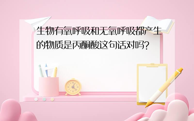 生物有氧呼吸和无氧呼吸都产生的物质是丙酮酸这句话对吗?