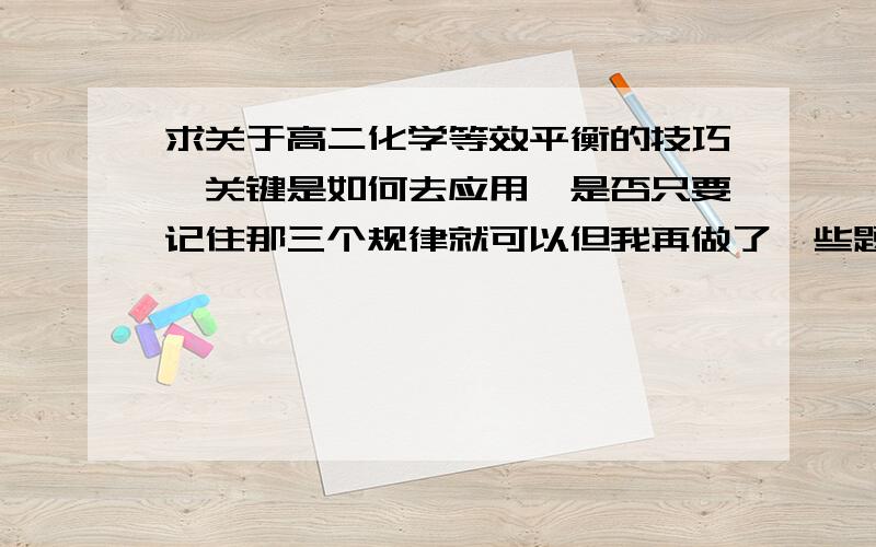 求关于高二化学等效平衡的技巧、关键是如何去应用、是否只要记住那三个规律就可以但我再做了一些题后还是不能熟练掌握其要领不明白它究竟主题与关键是哪里