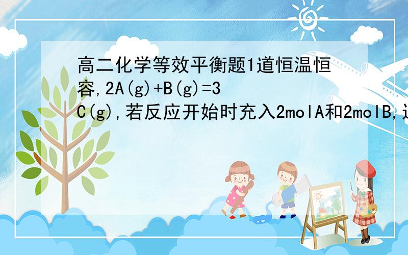 高二化学等效平衡题1道恒温恒容,2A(g)+B(g)=3C(g),若反应开始时充入2molA和2molB,达平衡后A的体积分数为a%.其他条件不变时,按下列配比设置起始物质,平衡后A的体积分数大于a%的是（）A.2molCB.2molA,1