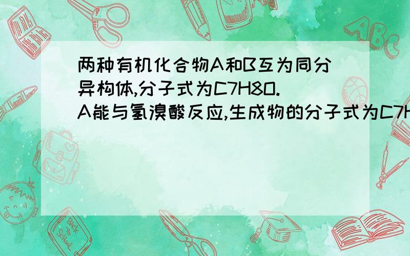 两种有机化合物A和B互为同分异构体,分子式为C7H8O.A能与氢溴酸反应,生成物的分子式为C7H7Br,而B不能与氢溴酸反应,A不溶于NaOH溶液,而B能溶于NaOH溶液,B能使适量溴水褪色并产生白色沉淀,而A不