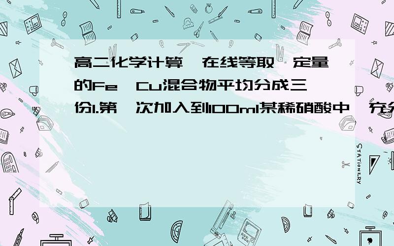 高二化学计算,在线等取一定量的Fe,Cu混合物平均分成三份1.第一次加入到100ml某稀硝酸中,充分反应剩余金属18.8g,放出0.1molNO2.第二份加入到200ml相同的稀硝酸中,充分反应剩余金属9.6g3.第三份加