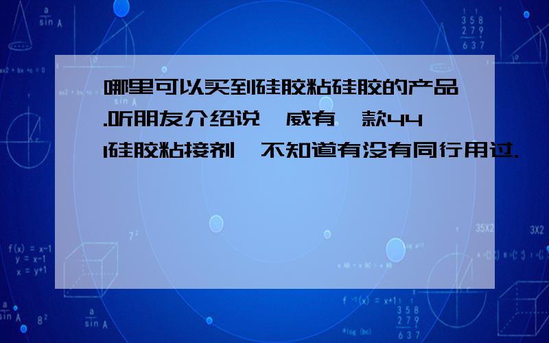 哪里可以买到硅胶粘硅胶的产品.听朋友介绍说鑫威有一款441硅胶粘接剂,不知道有没有同行用过.