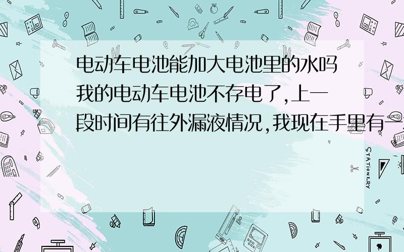 电动车电池能加大电池里的水吗我的电动车电池不存电了,上一段时间有往外漏液情况,我现在手里有一块轿车电池,里面的液体可以加到电动车电池内吗?