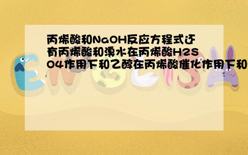 丙烯酸和NaOH反应方程式还有丙烯酸和溴水在丙烯酸H2SO4作用下和乙醇在丙烯酸催化作用下和H2求反应方程式