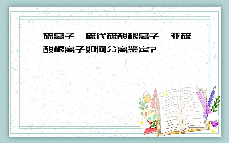 硫离子,硫代硫酸根离子,亚硫酸根离子如何分离鉴定?