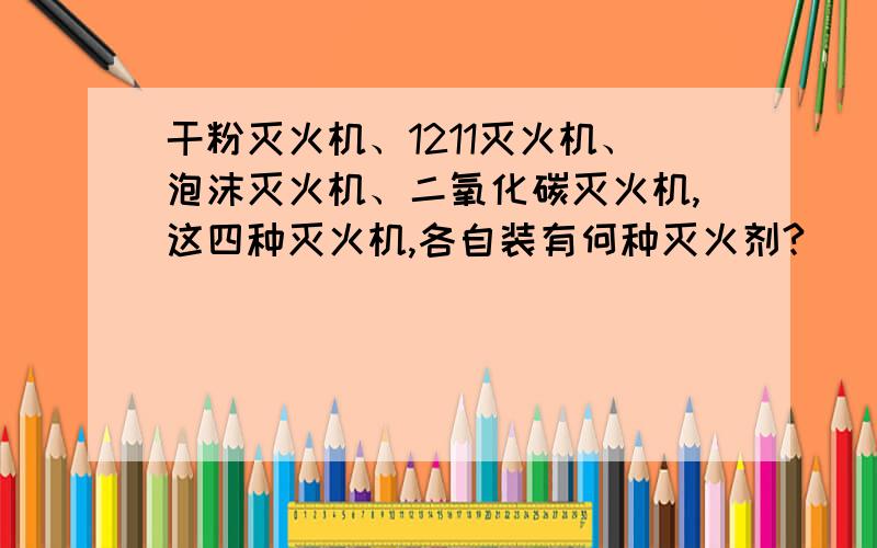 干粉灭火机、1211灭火机、泡沫灭火机、二氧化碳灭火机,这四种灭火机,各自装有何种灭火剂?