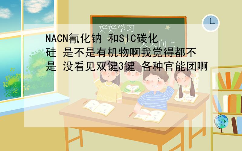 NACN氰化钠 和SIC碳化硅 是不是有机物啊我觉得都不是 没看见双键3键 各种官能团啊