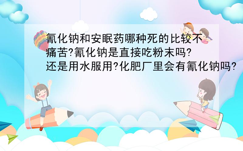 氰化钠和安眠药哪种死的比较不痛苦?氰化钠是直接吃粉末吗?还是用水服用?化肥厂里会有氰化钠吗?