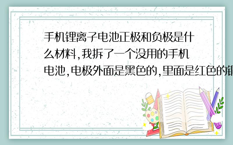 手机锂离子电池正极和负极是什么材料,我拆了一个没用的手机电池,电极外面是黑色的,里面是红色的铜,不知这红色的是不是铜,哪镀在红色铜上面,黑色的是什么成份,不是说手机锂电池是锂做