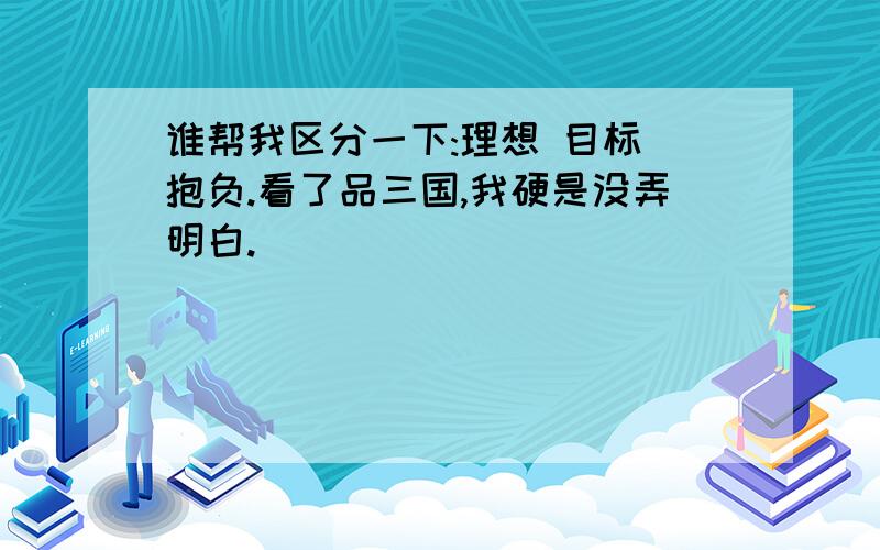 谁帮我区分一下:理想 目标 抱负.看了品三国,我硬是没弄明白.