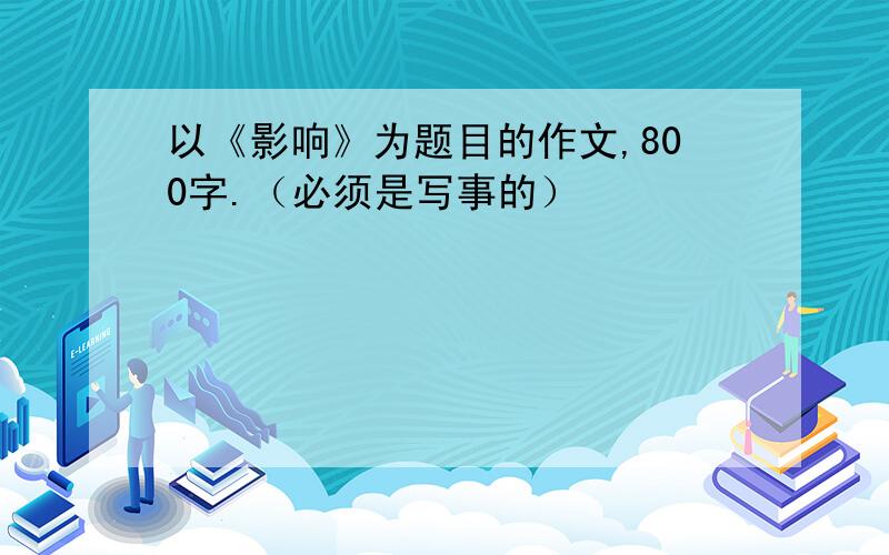 以《影响》为题目的作文,800字.（必须是写事的）