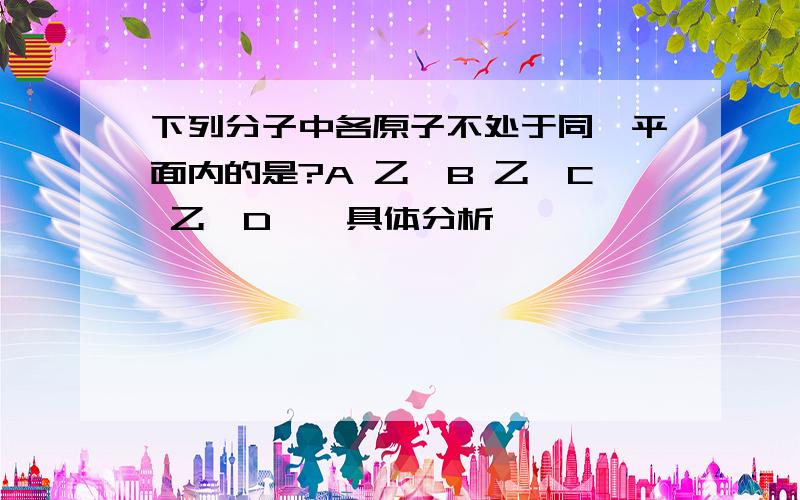 下列分子中各原子不处于同一平面内的是?A 乙烷B 乙烯C 乙炔D 苯 具体分析