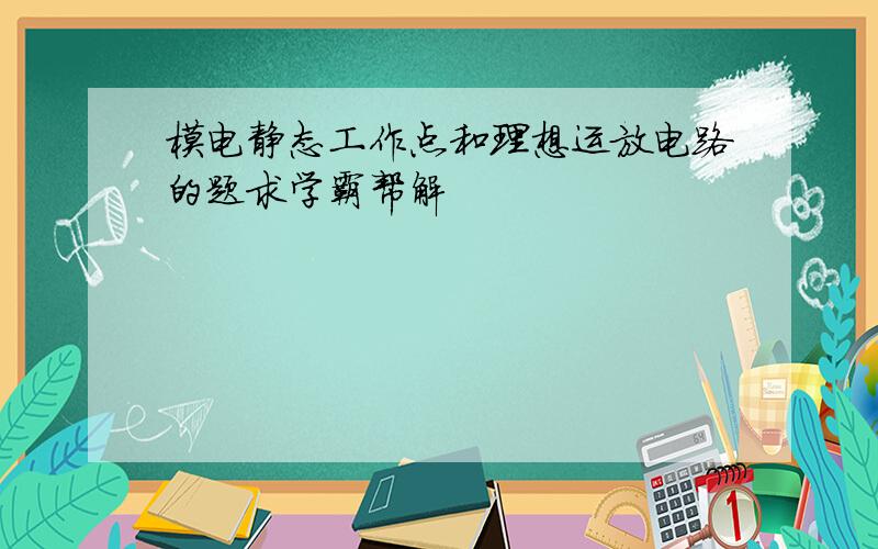 模电静态工作点和理想运放电路的题求学霸帮解