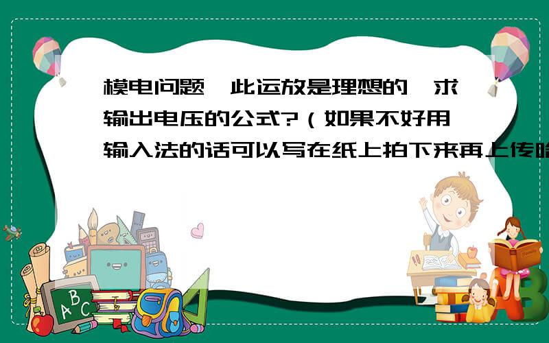 模电问题,此运放是理想的,求输出电压的公式?（如果不好用输入法的话可以写在纸上拍下来再上传哈）正弦波振荡电路发生自激的相位平衡条件是___________；振幅平衡条件______；起振条件_____