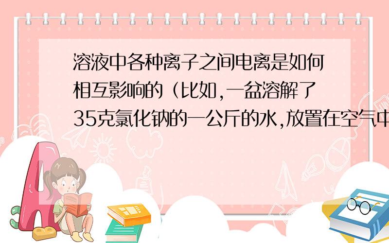 溶液中各种离子之间电离是如何相互影响的（比如,一盆溶解了35克氯化钠的一公斤的水,放置在空气中,它可以吸收多少摩尔的二氧化碳（设它在空气中占0.039%）并给出相应的计算过程