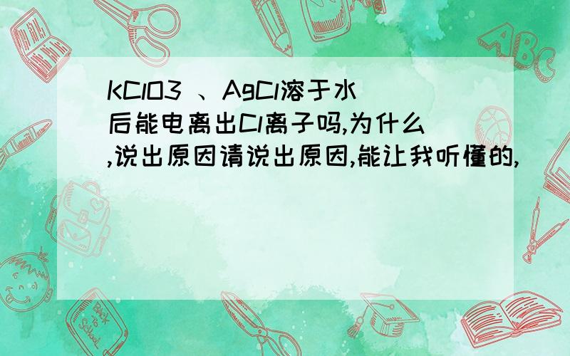 KClO3 、AgCl溶于水后能电离出Cl离子吗,为什么,说出原因请说出原因,能让我听懂的,