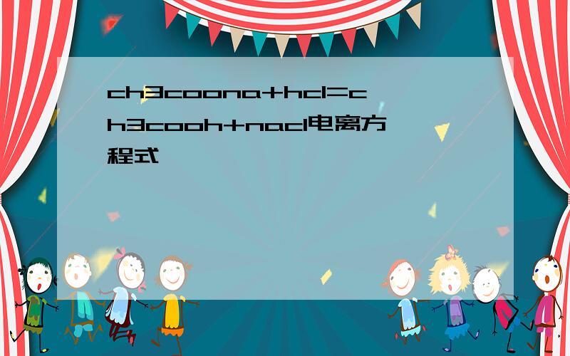 ch3coona+hcl=ch3cooh+nacl电离方程式