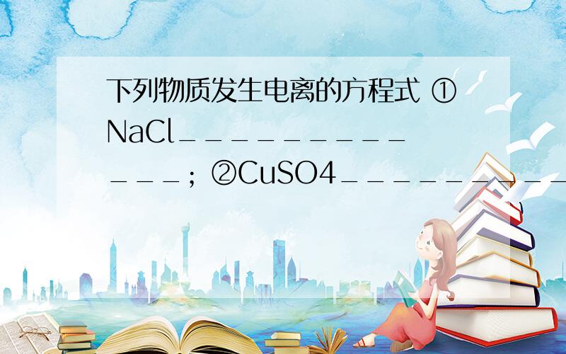 下列物质发生电离的方程式 ①NaCl_________ ___；②CuSO4_________ ___； ③HCl_________ ___ ；①NaCl_________ ___；②CuSO4_________ ___； ③HCl_________ ___ ；HNO3_________ ___；⑤H2SO4_________ ___；⑥NaOH_________ ___；⑦B