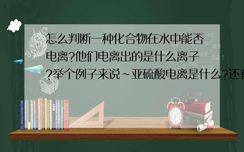 怎么判断一种化合物在水中能否电离?他们电离出的是什么离子?举个例子来说~亚硫酸电离是什么?还有碳酸氢铵.