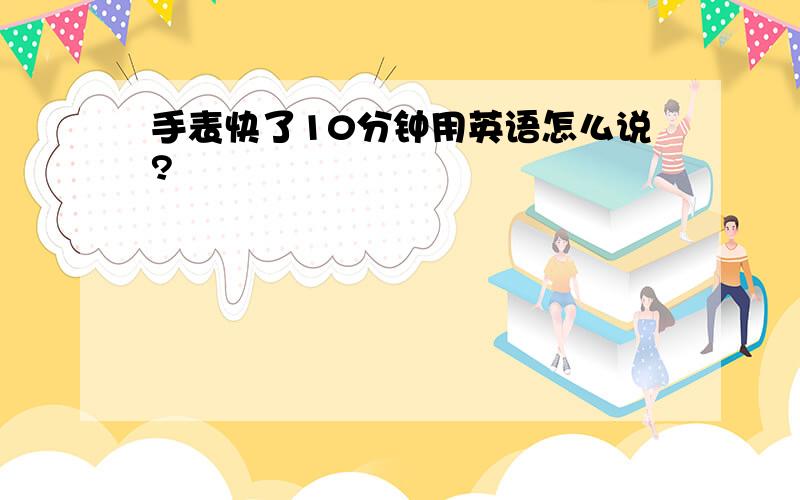 手表快了10分钟用英语怎么说?