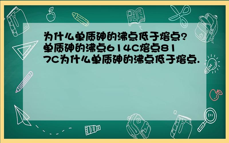 为什么单质砷的沸点低于熔点?单质砷的沸点614C熔点817C为什么单质砷的沸点低于熔点.