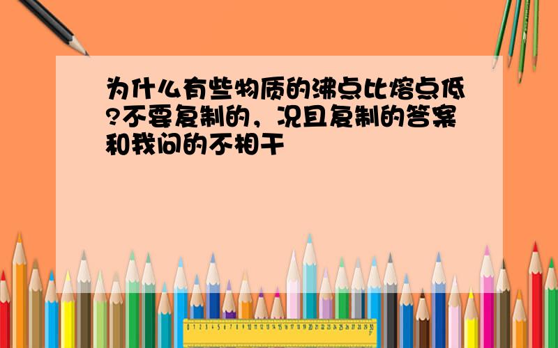 为什么有些物质的沸点比熔点低?不要复制的，况且复制的答案和我问的不相干