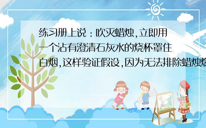 练习册上说：吹灭蜡烛,立即用一个沾有澄清石灰水的烧杯罩住白烟,这样验证假设,因为无法排除蜡烛燃烧产生的二氧化碳的干扰,所以不能否得出正确的结论.那么应该怎样验证蜡烛熄灭后生