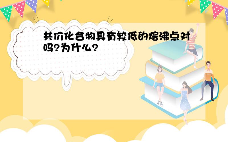 共价化合物具有较低的熔沸点对吗?为什么?