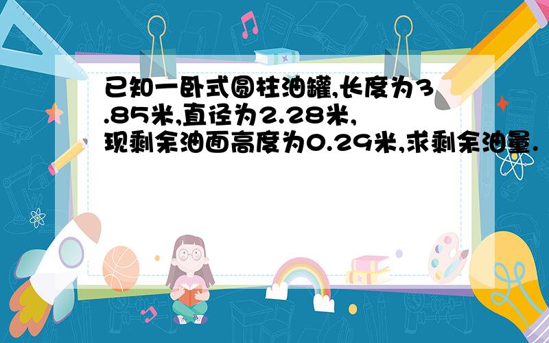 已知一卧式圆柱油罐,长度为3.85米,直径为2.28米,现剩余油面高度为0.29米,求剩余油量.