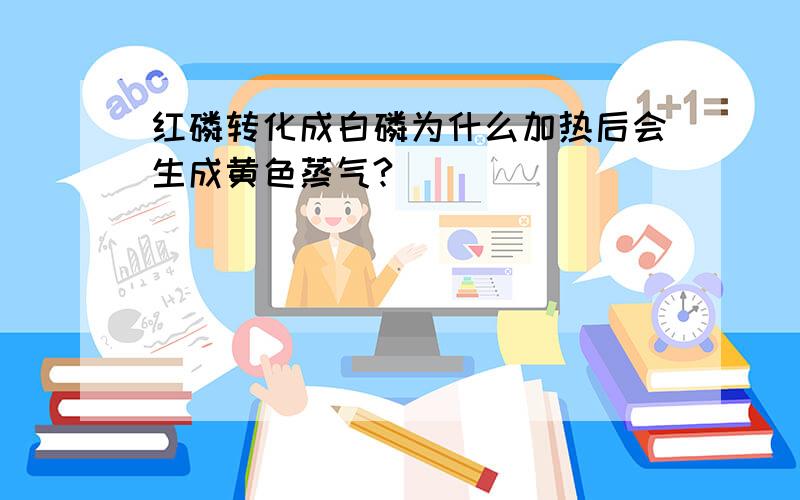 红磷转化成白磷为什么加热后会生成黄色蒸气?