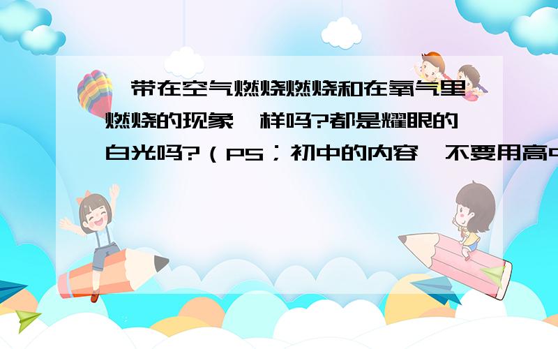 镁带在空气燃烧燃烧和在氧气里燃烧的现象一样吗?都是耀眼的白光吗?（PS；初中的内容,不要用高中知识）