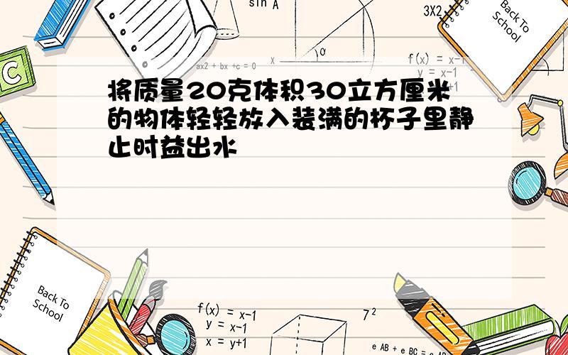 将质量20克体积30立方厘米的物体轻轻放入装满的杯子里静止时益出水