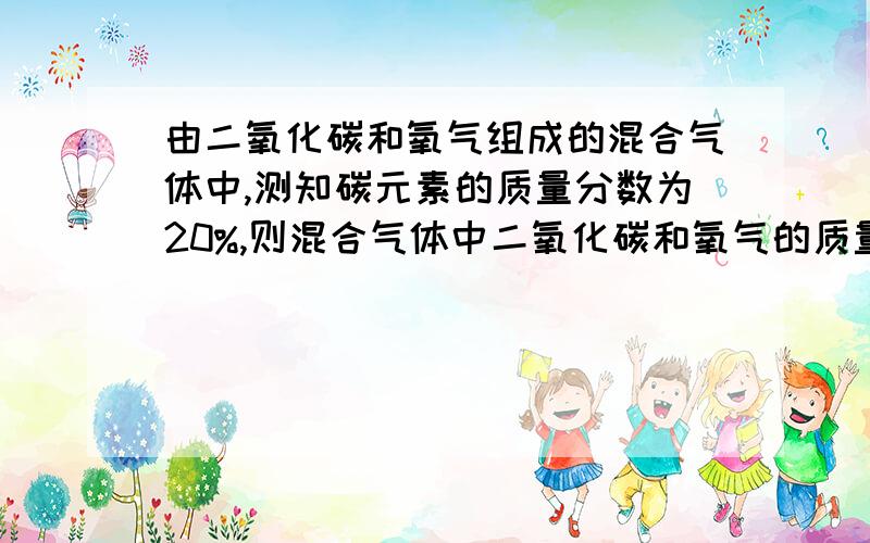 由二氧化碳和氧气组成的混合气体中,测知碳元素的质量分数为20%,则混合气体中二氧化碳和氧气的质量比为方法求得不是质量分数,是质量比