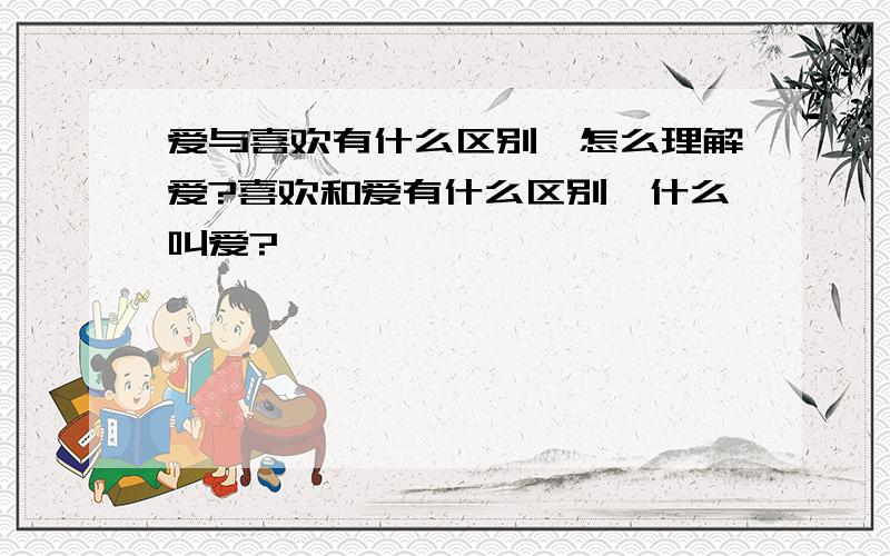 爱与喜欢有什么区别,怎么理解爱?喜欢和爱有什么区别,什么叫爱?