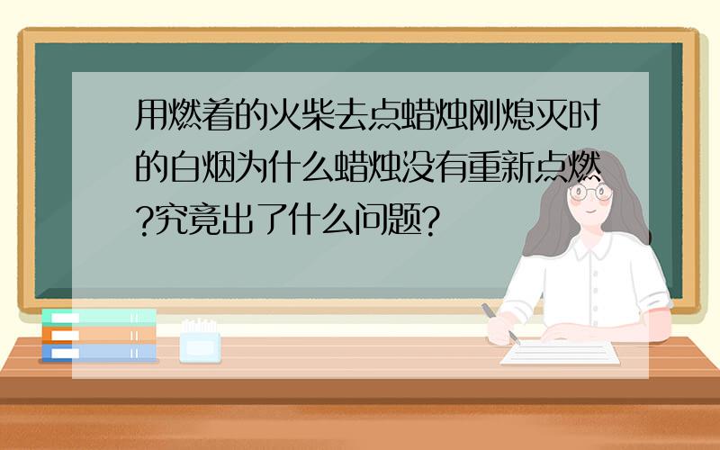 用燃着的火柴去点蜡烛刚熄灭时的白烟为什么蜡烛没有重新点燃?究竟出了什么问题?