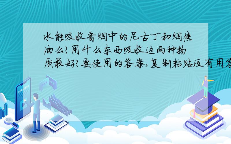 水能吸收香烟中的尼古丁和烟焦油么?用什么东西吸收这两种物质最好?要使用的答案,复制粘贴没有用答案的回答者有可能遭到鄙视或者脏话对待,