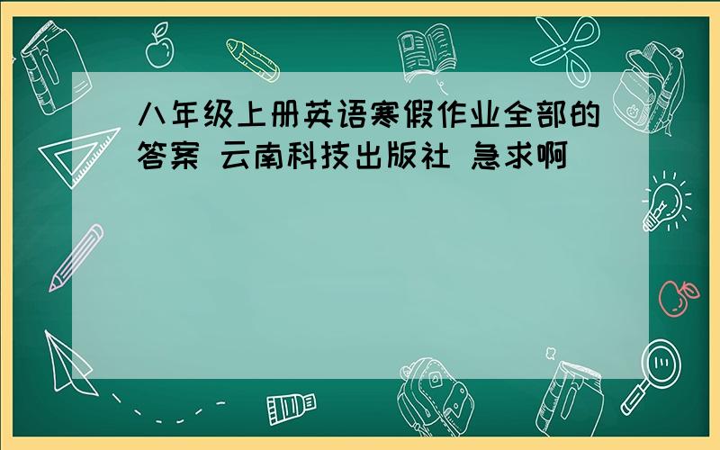 八年级上册英语寒假作业全部的答案 云南科技出版社 急求啊