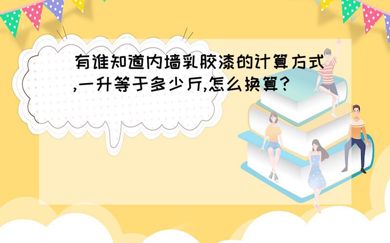 有谁知道内墙乳胶漆的计算方式,一升等于多少斤,怎么换算?