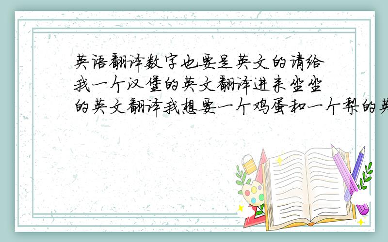 英语翻译数字也要是英文的请给我一个汉堡的英文翻译进来坐坐的英文翻译我想要一个鸡蛋和一个梨的英文翻译