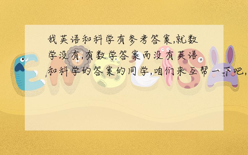 我英语和科学有参考答案,就数学没有,有数学答案而没有英语和科学的答案的同学,咱们来互帮一下吧,语文我们没有这项作业.