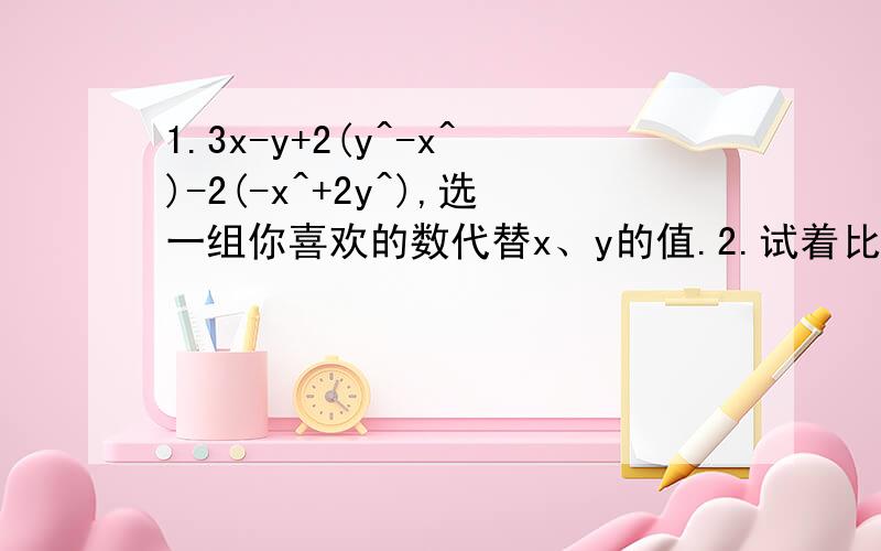1.3x-y+2(y^-x^)-2(-x^+2y^),选一组你喜欢的数代替x、y的值.2.试着比较有理数a与1/a的大小(a不等于0).3x-y+2(2y^-x^)-2(-x^+2y^),选一组你喜欢的数代替x、y的值。错了，少了2。2y^是y的2次方，其他都是2次方