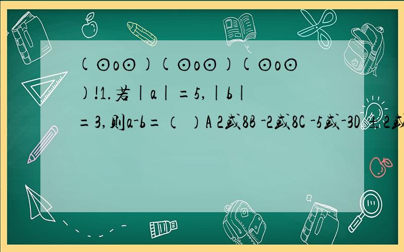 (⊙o⊙)(⊙o⊙)(⊙o⊙)!1.若|a|=5,|b|=3,则a-b=（ ）A 2或8B -2或8C -5或-3D ±2或±8填空题1.把-6-（-2)+(-3)+(+1)-(-1)写成省略括号的和的形式是( )2.如果|a+3|+|b-7|=0,则a-b=（ ）3.-8 -11 2的和比它们的绝对值的和